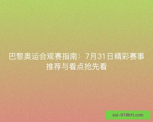 巴黎奥运会观赛指南：7月31日精彩赛事推荐与看点抢先看