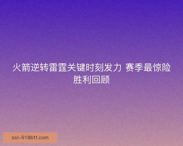 火箭逆转雷霆关键时刻发力 赛季最惊险胜利回顾