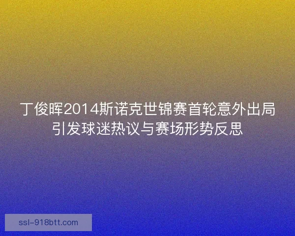 丁俊晖2014斯诺克世锦赛首轮意外出局引发球迷热议与赛场形势反思
