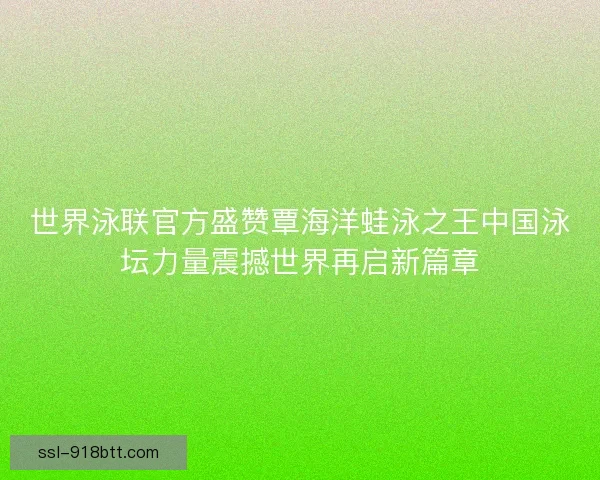 世界泳联官方盛赞覃海洋蛙泳之王中国泳坛力量震撼世界再启新篇章